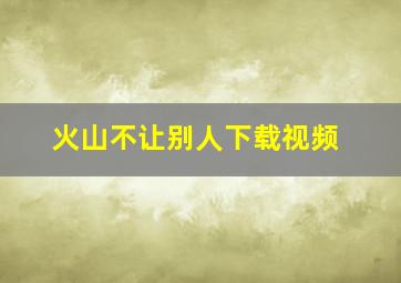 火山不让别人下载视频