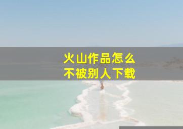 火山作品怎么不被别人下载