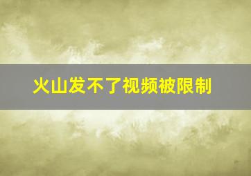 火山发不了视频被限制