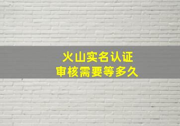 火山实名认证审核需要等多久