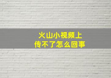 火山小视频上传不了怎么回事