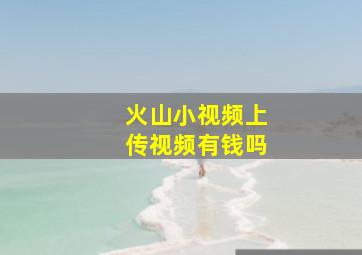 火山小视频上传视频有钱吗