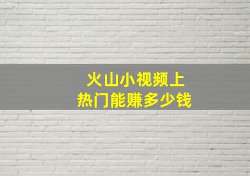 火山小视频上热门能赚多少钱