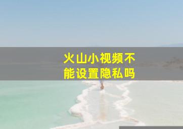 火山小视频不能设置隐私吗