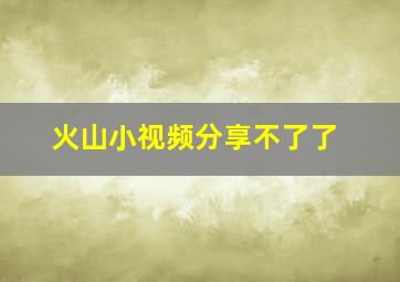 火山小视频分享不了了