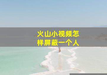 火山小视频怎样屏蔽一个人