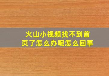 火山小视频找不到首页了怎么办呢怎么回事