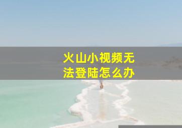 火山小视频无法登陆怎么办