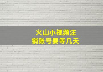 火山小视频注销账号要等几天