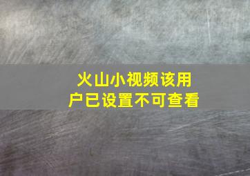 火山小视频该用户已设置不可查看