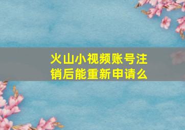 火山小视频账号注销后能重新申请么