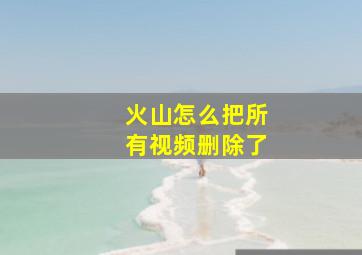 火山怎么把所有视频删除了