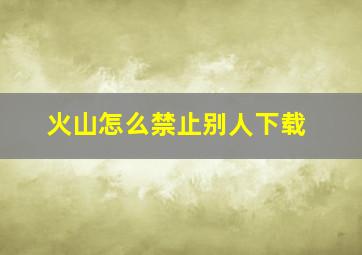 火山怎么禁止别人下载