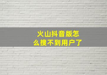 火山抖音版怎么搜不到用户了