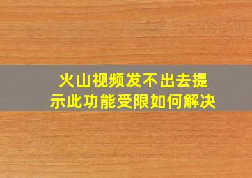 火山视频发不出去提示此功能受限如何解决