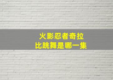 火影忍者奇拉比跳舞是哪一集