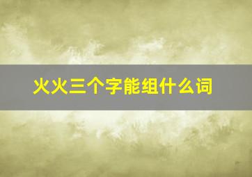 火火三个字能组什么词