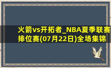 火箭vs开拓者_NBA夏季联赛排位赛(07月22日)全场集锦