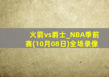 火箭vs爵士_NBA季前赛(10月08日)全场录像