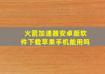 火箭加速器安卓版软件下载苹果手机能用吗