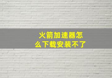 火箭加速器怎么下载安装不了