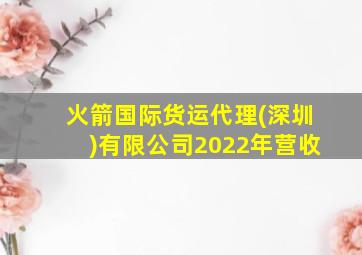 火箭国际货运代理(深圳)有限公司2022年营收