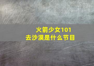 火箭少女101去沙漠是什么节目