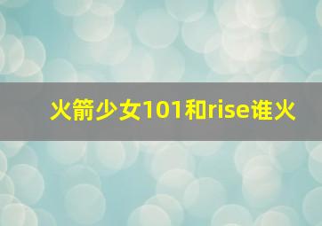 火箭少女101和rise谁火