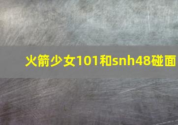 火箭少女101和snh48碰面