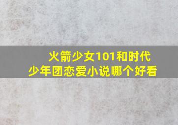 火箭少女101和时代少年团恋爱小说哪个好看