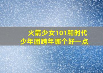 火箭少女101和时代少年团跨年哪个好一点