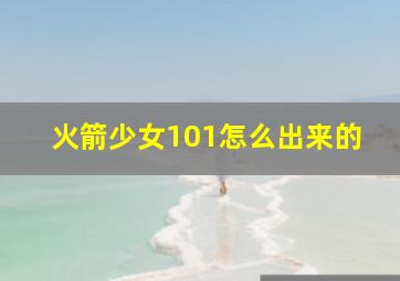 火箭少女101怎么出来的