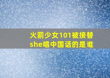 火箭少女101被接替she唱中国话的是谁