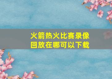 火箭热火比赛录像回放在哪可以下载