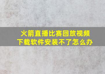 火箭直播比赛回放视频下载软件安装不了怎么办