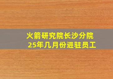 火箭研究院长沙分院25年几月份进驻员工