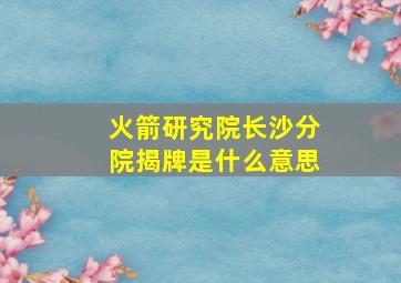 火箭研究院长沙分院揭牌是什么意思