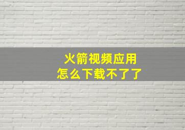 火箭视频应用怎么下载不了了