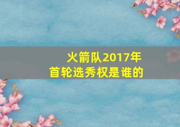 火箭队2017年首轮选秀权是谁的