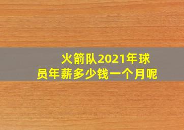 火箭队2021年球员年薪多少钱一个月呢