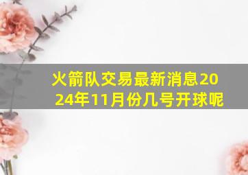 火箭队交易最新消息2024年11月份几号开球呢