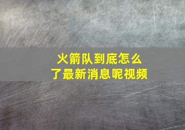 火箭队到底怎么了最新消息呢视频