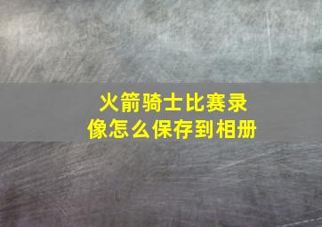 火箭骑士比赛录像怎么保存到相册