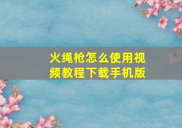 火绳枪怎么使用视频教程下载手机版