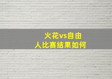 火花vs自由人比赛结果如何