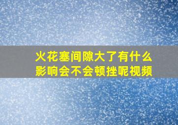 火花塞间隙大了有什么影响会不会顿挫呢视频