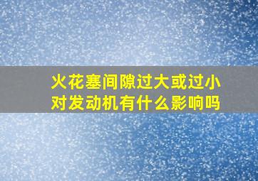 火花塞间隙过大或过小对发动机有什么影响吗