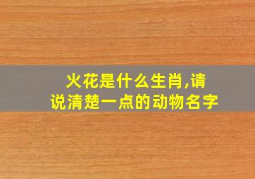 火花是什么生肖,请说清楚一点的动物名字