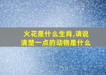 火花是什么生肖,请说清楚一点的动物是什么