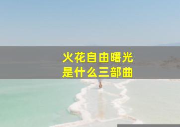 火花自由曙光是什么三部曲